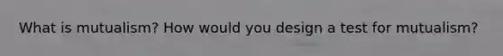 What is mutualism? How would you design a test for mutualism?