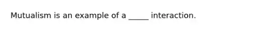 Mutualism is an example of a _____ interaction.