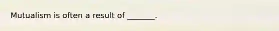 Mutualism is often a result of _______.
