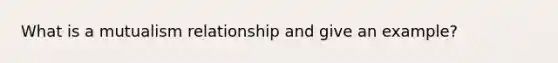 What is a mutualism relationship and give an example?