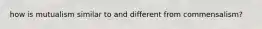 how is mutualism similar to and different from commensalism?