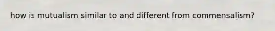 how is mutualism similar to and different from commensalism?