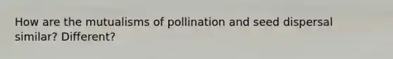 How are the mutualisms of pollination and seed dispersal similar? Different?