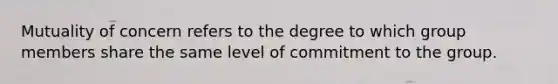 Mutuality of concern refers to the degree to which group members share the same level of commitment to the group.