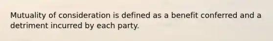 Mutuality of consideration is defined as a benefit conferred and a detriment incurred by each party.