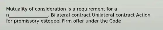 Mutuality of consideration is a requirement for a n_________________. Bilateral contract Unilateral contract Action for promissory estoppel Firm offer under the Code