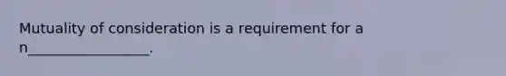 Mutuality of consideration is a requirement for a n_________________.