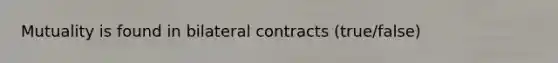 Mutuality is found in bilateral contracts (true/false)