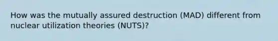 How was the mutually assured destruction (MAD) different from nuclear utilization theories (NUTS)?