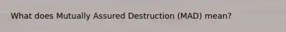 What does Mutually Assured Destruction (MAD) mean?