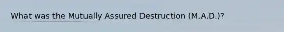 What was the Mutually Assured Destruction (M.A.D.)?