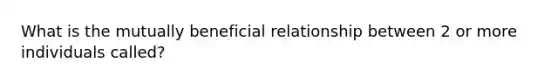 What is the mutually beneficial relationship between 2 or more individuals called?