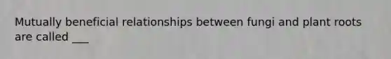 Mutually beneficial relationships between fungi and plant roots are called ___
