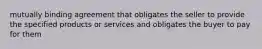 mutually binding agreement that obligates the seller to provide the specified products or services and obligates the buyer to pay for them