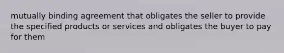 mutually binding agreement that obligates the seller to provide the specified products or services and obligates the buyer to pay for them