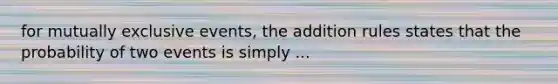 for mutually exclusive events, the addition rules states that the probability of two events is simply ...