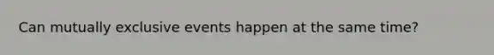 Can <a href='https://www.questionai.com/knowledge/ksIxF6M5Rk-mutually-exclusive-events' class='anchor-knowledge'>mutually exclusive events</a> happen at the same time?