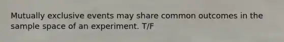 Mutually exclusive events may share common outcomes in the sample space of an experiment. T/F