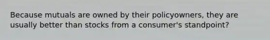 Because mutuals are owned by their policyowners, they are usually better than stocks from a consumer's standpoint?