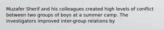 Muzafer Sherif and his colleagues created high levels of conflict between two groups of boys at a summer camp. The investigators improved inter-group relations by