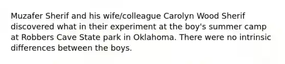 Muzafer Sherif and his wife/colleague Carolyn Wood Sherif discovered what in their experiment at the boy's summer camp at Robbers Cave State park in Oklahoma. There were no intrinsic differences between the boys.