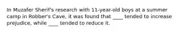 In Muzafer Sherif's research with 11-year-old boys at a summer camp in Robber's Cave, it was found that ____ tended to increase prejudice, while ____ tended to reduce it.