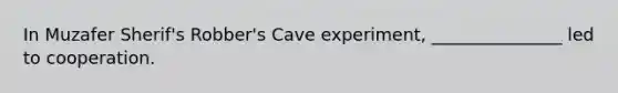 In Muzafer Sherif's Robber's Cave experiment, _______________ led to cooperation.