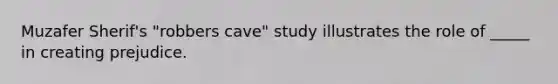 Muzafer Sherif's "robbers cave" study illustrates the role of _____ in creating prejudice.