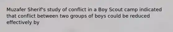 Muzafer Sherif's study of conflict in a Boy Scout camp indicated that conflict between two groups of boys could be reduced effectively by