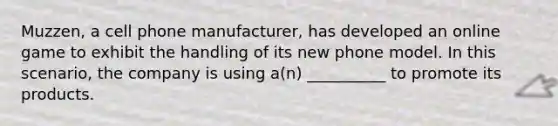 Muzzen, a cell phone manufacturer, has developed an online game to exhibit the handling of its new phone model. In this scenario, the company is using a(n) __________ to promote its products.