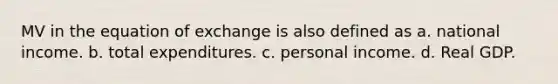 MV in the equation of exchange is also defined as a. national income. b. total expenditures. c. personal income. d. Real GDP.