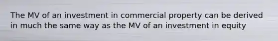 The MV of an investment in commercial property can be derived in much the same way as the MV of an investment in equity