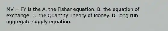 MV = PY is the A. the Fisher equation. B. the equation of exchange. C. the Quantity Theory of Money. D. long run aggregate supply equation.