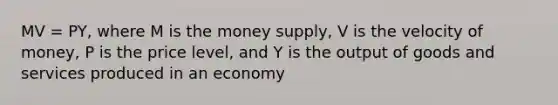 MV = PY, where M is the money supply, V is the velocity of money, P is the price level, and Y is the output of goods and services produced in an economy