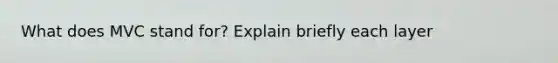 What does MVC stand for? Explain briefly each layer