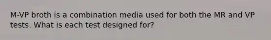 M-VP broth is a combination media used for both the MR and VP tests. What is each test designed for?