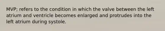 MVP; refers to the condition in which the valve between the left atrium and ventricle becomes enlarged and protrudes into the left atrium during systole.