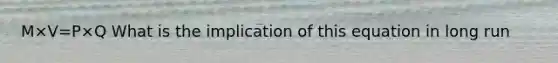 M×V=P×Q What is the implication of this equation in long run