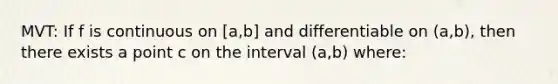 MVT: If f is continuous on [a,b] and differentiable on (a,b), then there exists a point c on the interval (a,b) where: