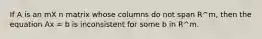 If A is an mX n matrix whose columns do not span R^m, then the equation Ax = b is inconsistent for some b in R^m.