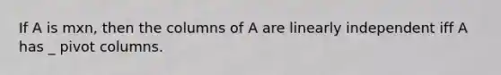 If A is mxn, then the columns of A are linearly independent iff A has _ pivot columns.