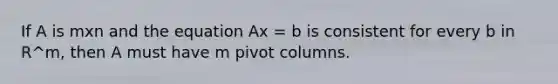 If A is mxn and the equation Ax = b is consistent for every b in R^m, then A must have m pivot columns.