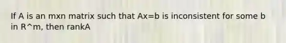 If A is an mxn matrix such that Ax=b is inconsistent for some b in R^m, then rankA<m.