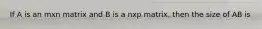 If A is an mxn matrix and B is a nxp matrix, then the size of AB is