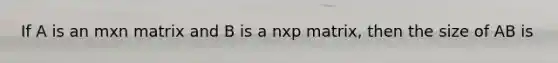 If A is an mxn matrix and B is a nxp matrix, then the size of AB is