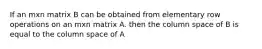 If an mxn matrix B can be obtained from elementary row operations on an mxn matrix A. then the column space of B is equal to the column space of A