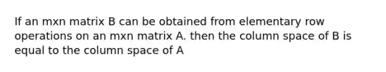 If an mxn matrix B can be obtained from elementary row operations on an mxn matrix A. then the column space of B is equal to the column space of A