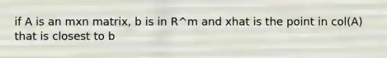 if A is an mxn matrix, b is in R^m and xhat is the point in col(A) that is closest to b