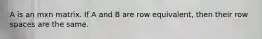 A is an mxn matrix. If A and B are row equivalent, then their row spaces are the same.