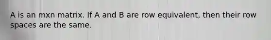 A is an mxn matrix. If A and B are row equivalent, then their row spaces are the same.